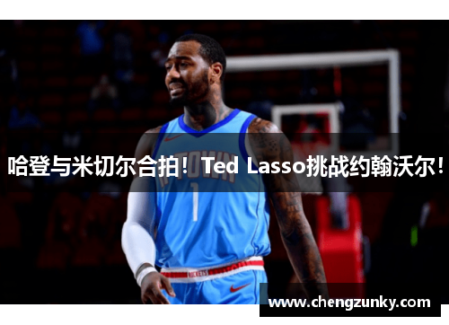 哈登与米切尔合拍！Ted Lasso挑战约翰沃尔！
